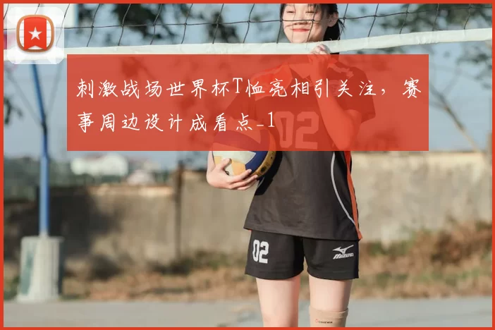 刺激战场世界杯T恤亮相引关注，赛事周边设计成看点_1