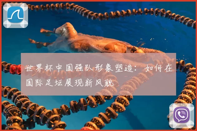 世界杯中国强队形象塑造:如何在国际足坛展现新风貌