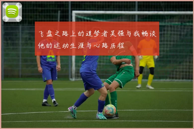 飞盘之路上的追梦者吴强与我畅谈他的运动生涯与心路历程