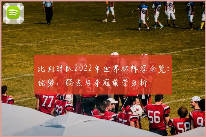比利时队2022年世界杯阵容全览:优势、弱点与夺冠前景分析