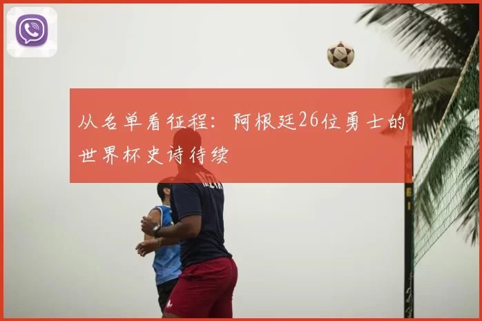 从名单看征程:阿根廷26位勇士的世界杯史诗待续