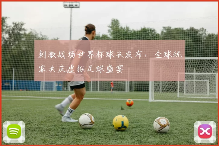 刺激战场世界杯球衣发布,全球玩家共庆虚拟足球盛宴