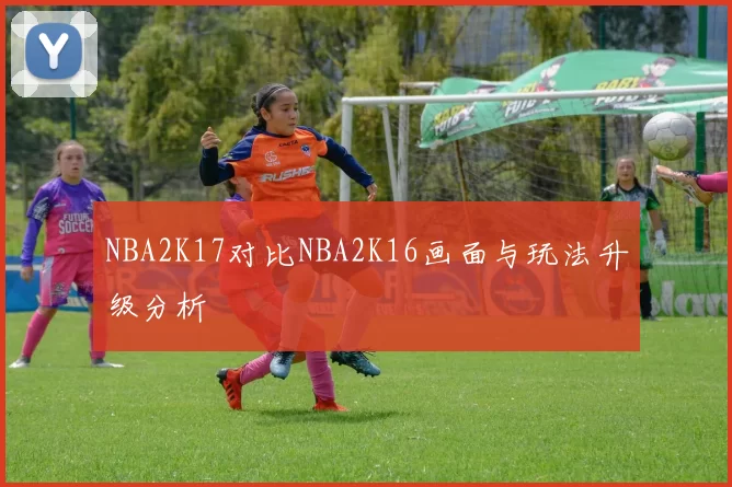 NBA2K17对比NBA2K16画面与玩法升级分析