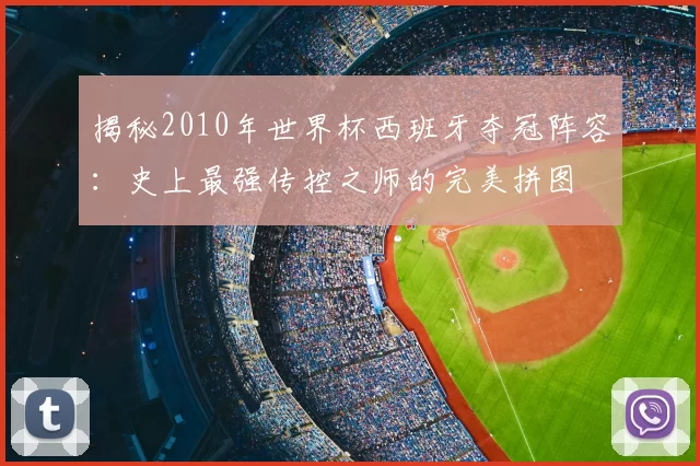 揭秘2010年世界杯西班牙夺冠阵容：史上最强传控之师的完美拼图