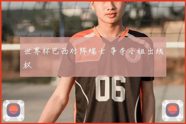 世界杯巴西对阵瑞士 争夺小组出线权