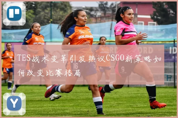 TES战术变革引发热议CSGO新策略如何改变比赛格局