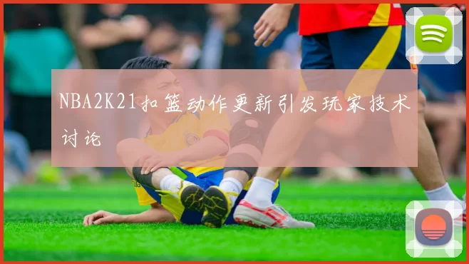 NBA2K21扣篮动作更新引发玩家技术讨论