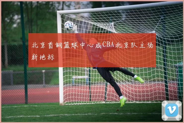 北京首钢篮球中心成CBA北京队主场新地标