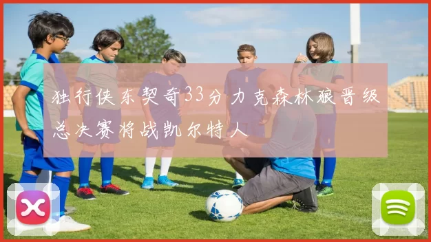 独行侠东契奇33分力克森林狼晋级总决赛将战凯尔特人