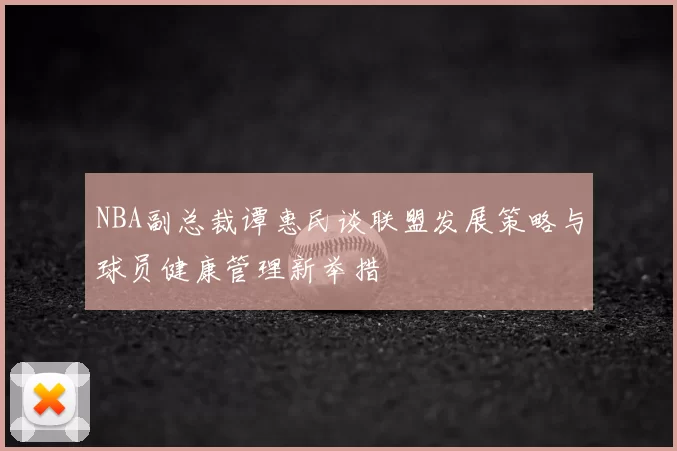 NBA副总裁谭惠民谈联盟发展策略与球员健康管理新举措