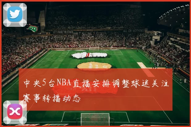 中央5台NBA直播安排调整球迷关注赛事转播动态