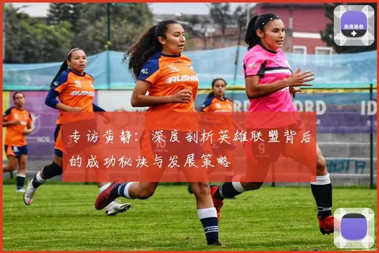 专访黄静:深度剖析英雄联盟背后的成功秘诀与发展策略