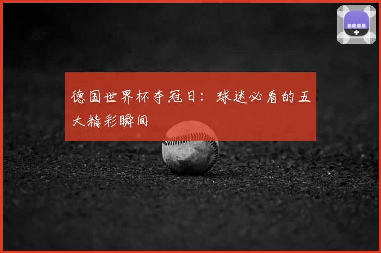 德国世界杯夺冠日:球迷必看的五大精彩瞬间