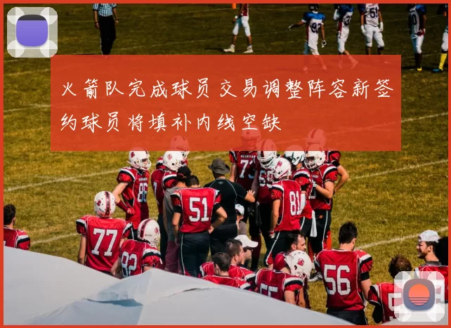 火箭队完成球员交易调整阵容新签约球员将填补内线空缺
