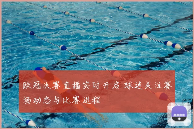 欧冠决赛直播实时开启 球迷关注赛场动态与比赛进程