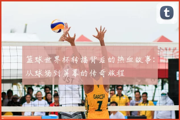 篮球世界杯转播背后的热血故事:从球场到屏幕的传奇旅程