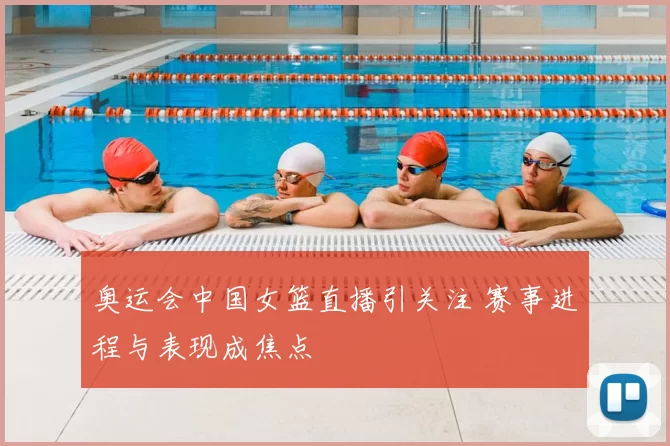 奥运会中国女篮直播引关注 赛事进程与表现成焦点
