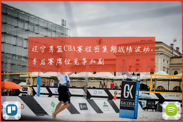 辽宁男篮CBA赛程密集期战绩波动,季后赛席位竞争加剧